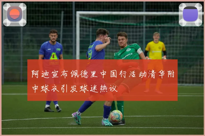 阿迪宣布佩德里中国行活动清华附中球衣引发球迷热议