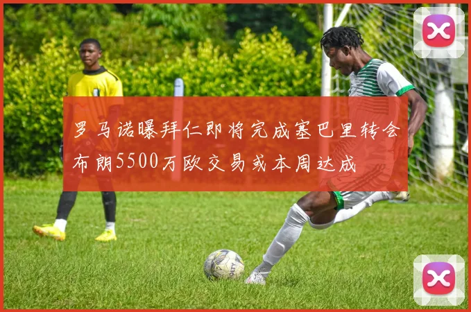 罗马诺曝拜仁即将完成塞巴里转会布朗5500万欧交易或本周达成